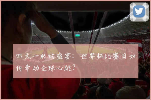 四天一轮的盛宴：世界杯比赛日如何牵动全球心跳？