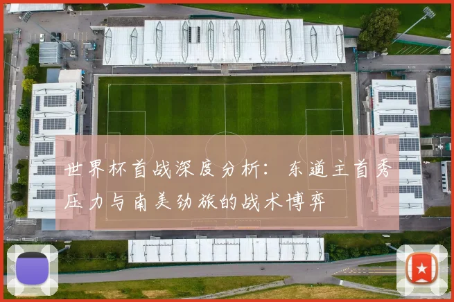 世界杯首战深度分析：东道主首秀压力与南美劲旅的战术博弈