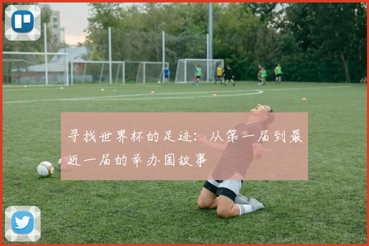 寻找世界杯的足迹：从第一届到最近一届的举办国故事