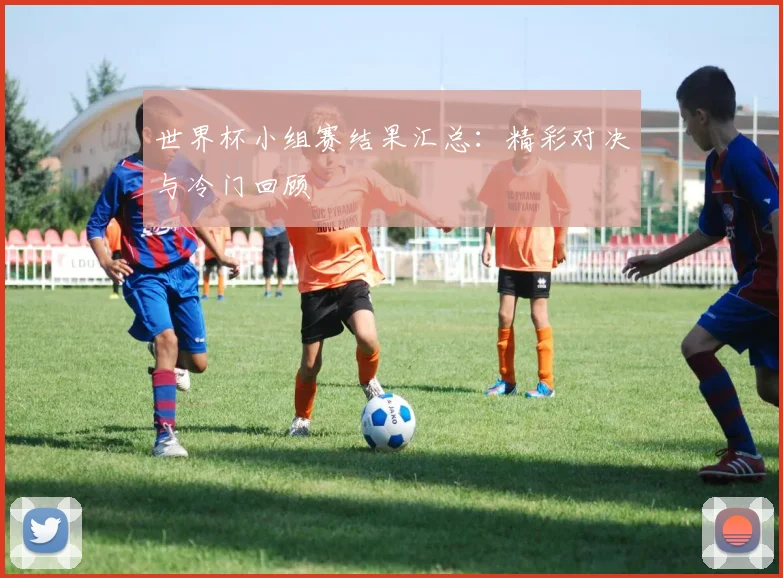 世界杯小组赛结果汇总：精彩对决与冷门回顾