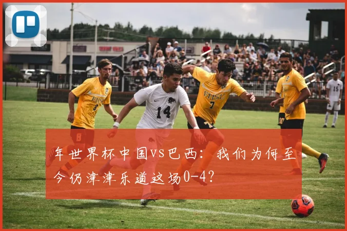年世界杯中国vs巴西：我们为何至今仍津津乐道这场0-4？