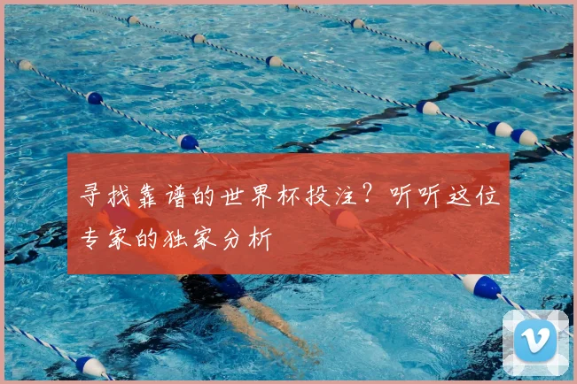 寻找靠谱的世界杯投注？听听这位专家的独家分析