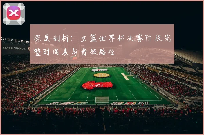 深度剖析：女篮世界杯决赛阶段完整时间表与晋级路径