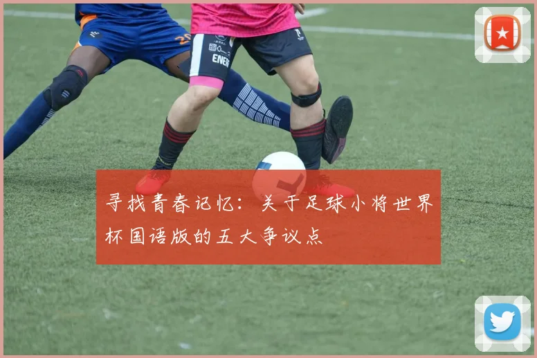 寻找青春记忆：关于足球小将世界杯国语版的五大争议点