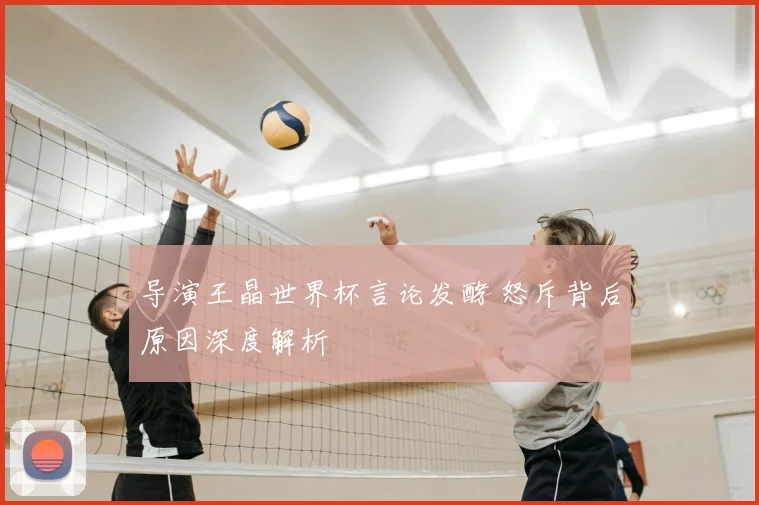 导演王晶世界杯言论发酵 怒斥背后原因深度解析