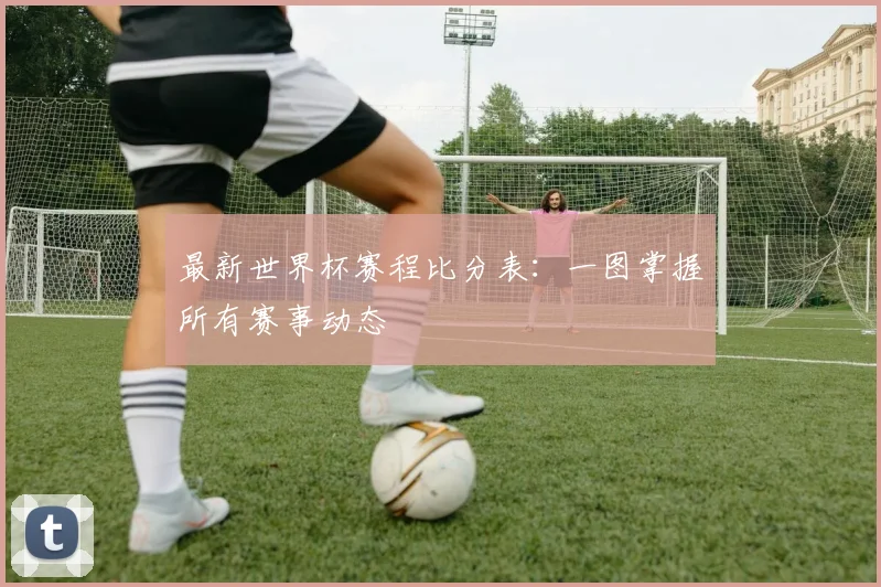 最新世界杯赛程比分表：一图掌握所有赛事动态
