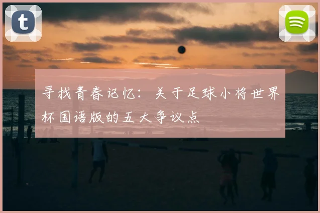 寻找青春记忆：关于足球小将世界杯国语版的五大争议点