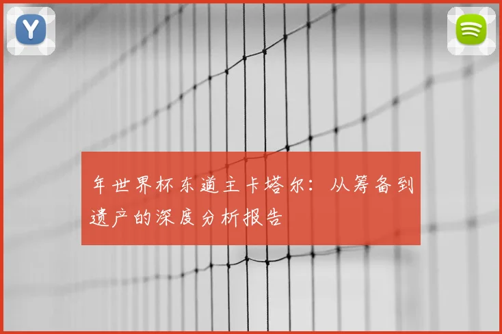 年世界杯东道主卡塔尔：从筹备到遗产的深度分析报告