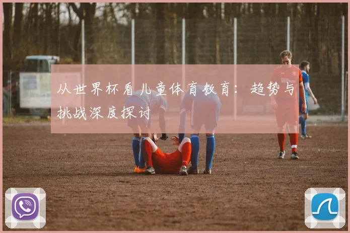 从世界杯看儿童体育教育：趋势与挑战深度探讨