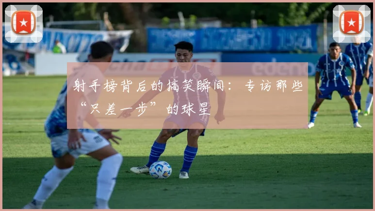 射手榜背后的搞笑瞬间：专访那些“只差一步”的球星