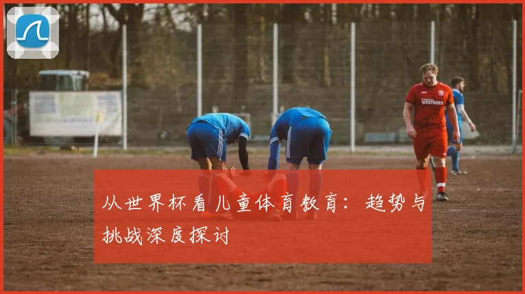 从世界杯看儿童体育教育：趋势与挑战深度探讨