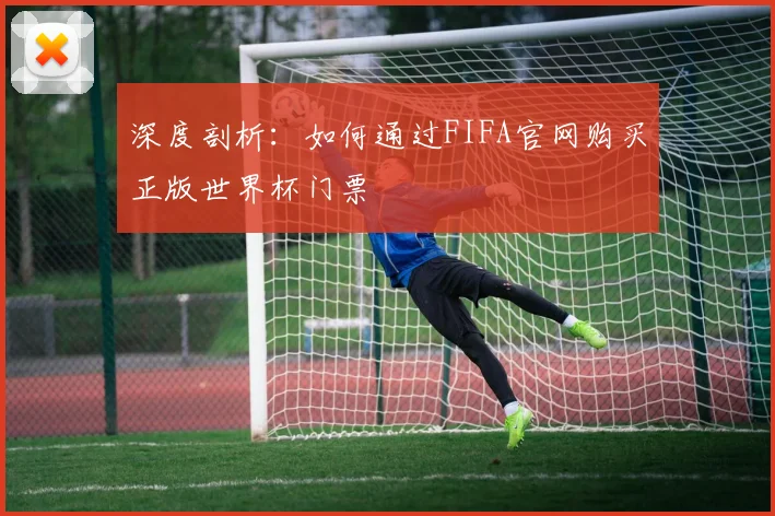 深度剖析：如何通过FIFA官网购买正版世界杯门票