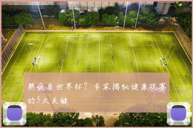 熬夜看世界杯?专家揭秘健康观赛的5大关键