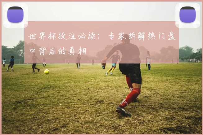世界杯投注必读:专家拆解热门盘口背后的真相