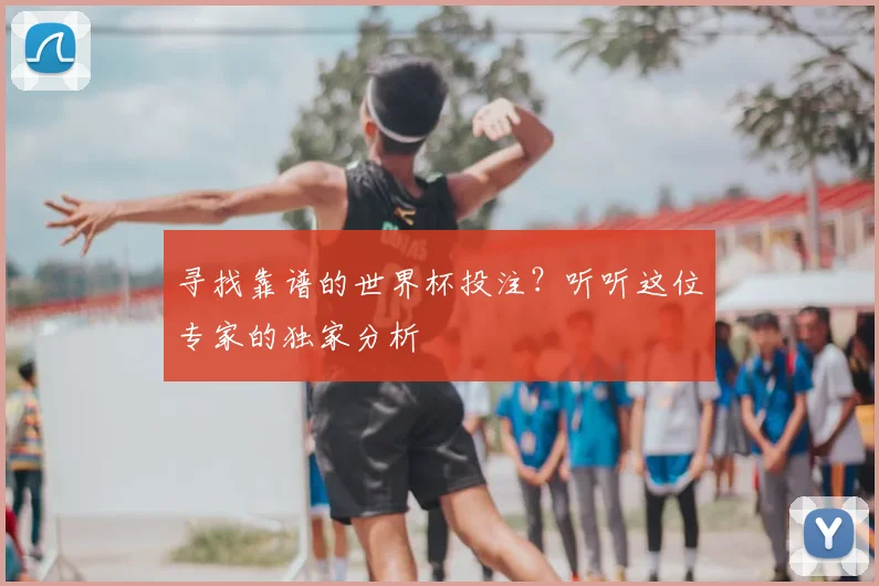 寻找靠谱的世界杯投注？听听这位专家的独家分析