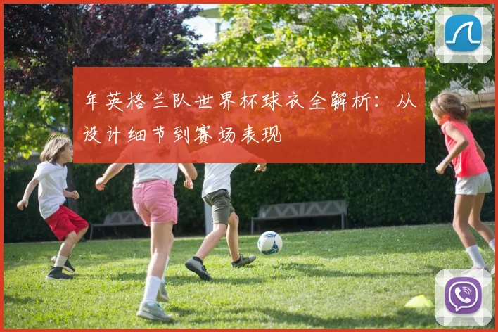 年英格兰队世界杯球衣全解析：从设计细节到赛场表现