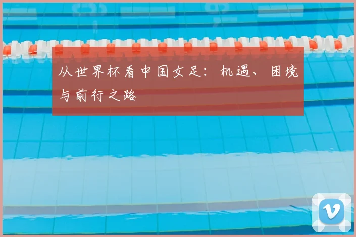 从世界杯看中国女足：机遇、困境与前行之路