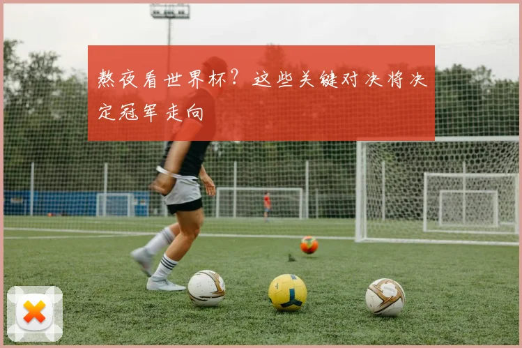 熬夜看世界杯?这些关键对决将决定冠军走向