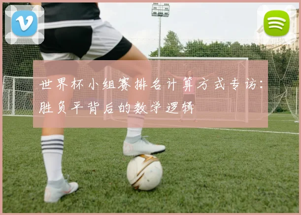 世界杯小组赛排名计算方式专访:胜负平背后的数学逻辑