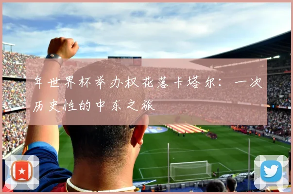 年世界杯举办权花落卡塔尔:一次历史性的中东之旅