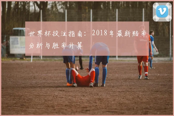 世界杯投注指南:2018年最新赔率分析与胜率计算