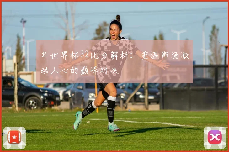 年世界杯32比分解析：重温那场激动人心的巅峰对决