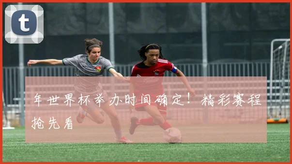 年世界杯举办时间确定!精彩赛程抢先看