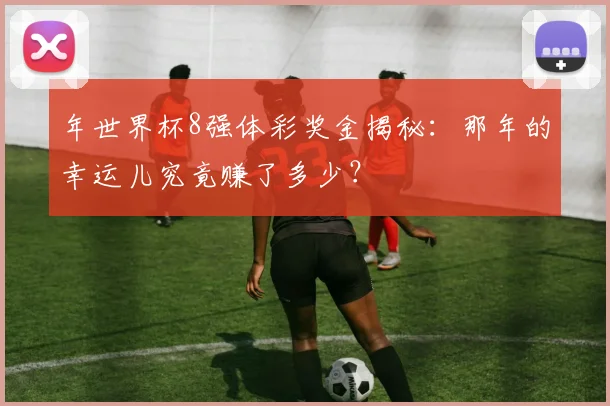 年世界杯8强体彩奖金揭秘：那年的幸运儿究竟赚了多少？