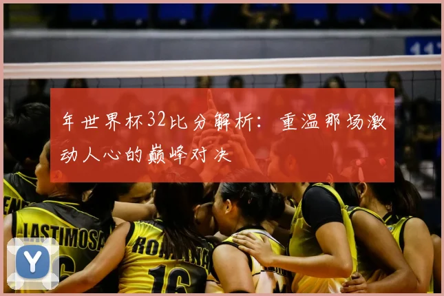 年世界杯32比分解析：重温那场激动人心的巅峰对决