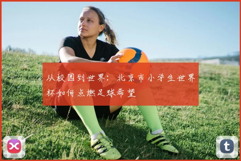 从校园到世界:北京市小学生世界杯如何点燃足球希望