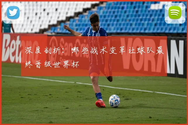 深度剖析：哪些战术变革让球队最终晋级世界杯