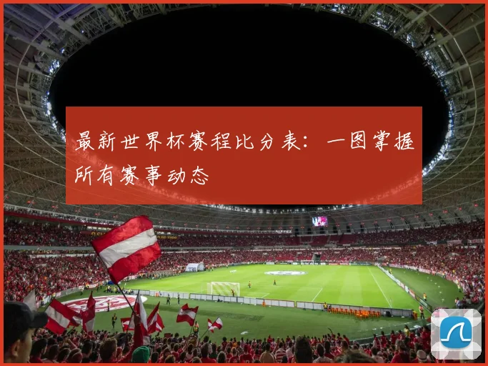 最新世界杯赛程比分表：一图掌握所有赛事动态