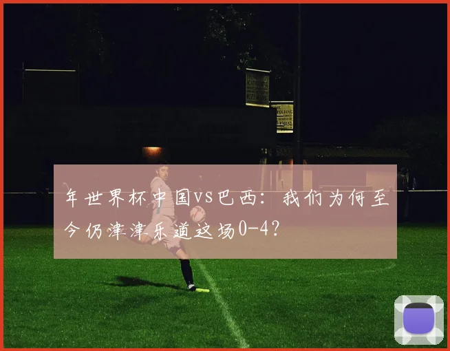 年世界杯中国vs巴西：我们为何至今仍津津乐道这场0-4？